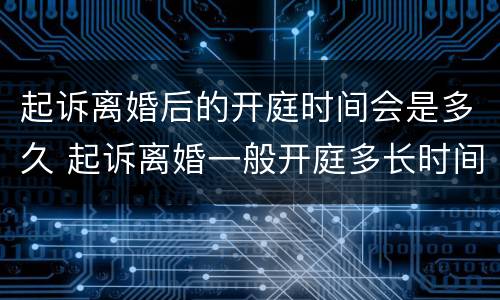 起诉离婚后的开庭时间会是多久 起诉离婚一般开庭多长时间