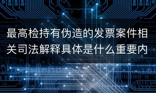 最高检持有伪造的发票案件相关司法解释具体是什么重要内容