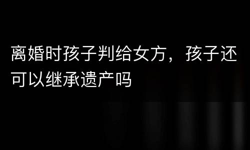 离婚时孩子判给女方，孩子还可以继承遗产吗