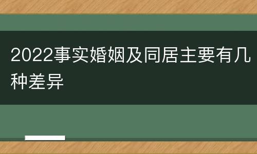 2022事实婚姻及同居主要有几种差异