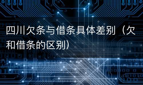 四川欠条与借条具体差别（欠和借条的区别）