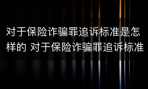 对于保险诈骗罪追诉标准是怎样的 对于保险诈骗罪追诉标准是怎样的情形