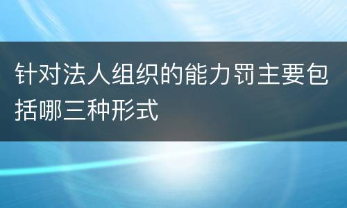 针对法人组织的能力罚主要包括哪三种形式