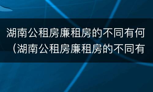 湖南公租房廉租房的不同有何（湖南公租房廉租房的不同有何特点）