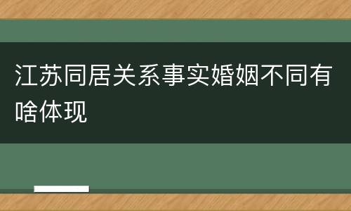 江苏同居关系事实婚姻不同有啥体现