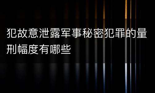 犯故意泄露军事秘密犯罪的量刑幅度有哪些