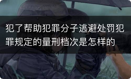 犯了帮助犯罪分子逃避处罚犯罪规定的量刑档次是怎样的