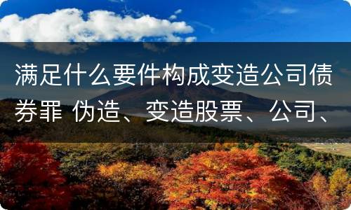 满足什么要件构成变造公司债券罪 伪造、变造股票、公司、企业债券罪