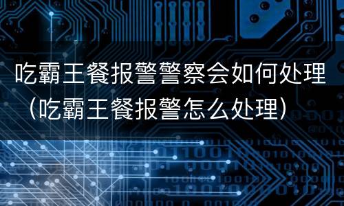吃霸王餐报警警察会如何处理（吃霸王餐报警怎么处理）