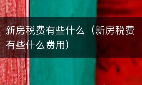 新房税费有些什么（新房税费有些什么费用）