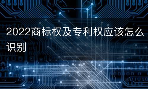2022商标权及专利权应该怎么识别
