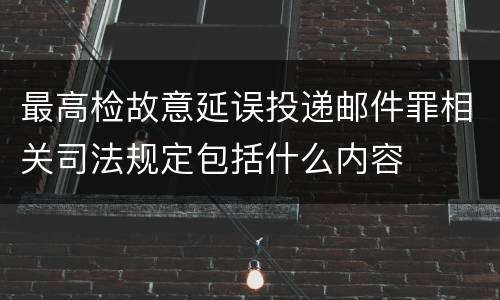 最高检故意延误投递邮件罪相关司法规定包括什么内容
