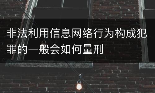 非法利用信息网络行为构成犯罪的一般会如何量刑