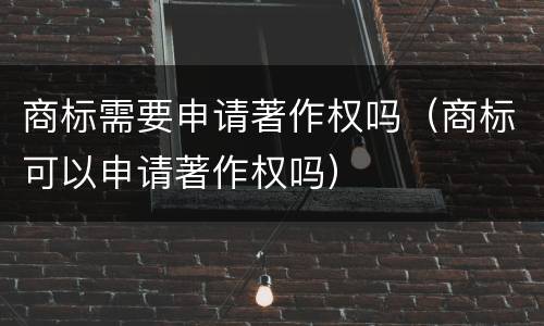 商标需要申请著作权吗（商标可以申请著作权吗）