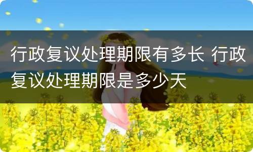 行政复议处理期限有多长 行政复议处理期限是多少天