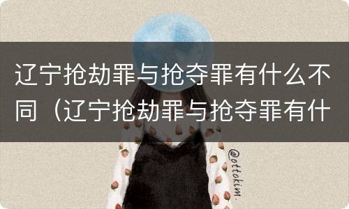 辽宁抢劫罪与抢夺罪有什么不同（辽宁抢劫罪与抢夺罪有什么不同之处）