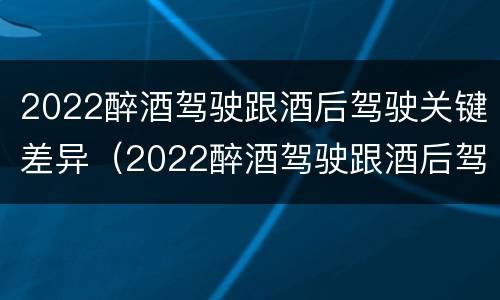 2022醉酒驾驶跟酒后驾驶关键差异（2022醉酒驾驶跟酒后驾驶关键差异大吗）
