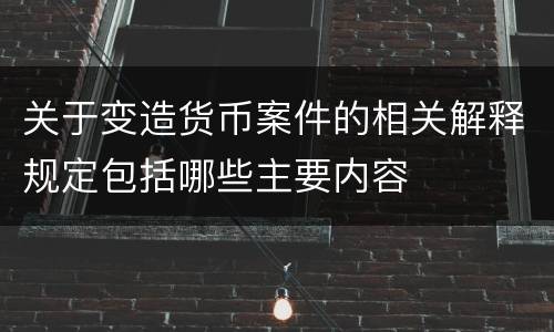 关于变造货币案件的相关解释规定包括哪些主要内容