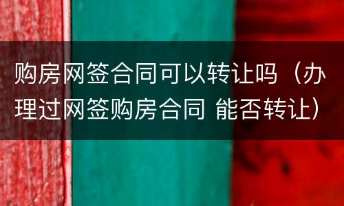 购房网签合同可以转让吗（办理过网签购房合同 能否转让）
