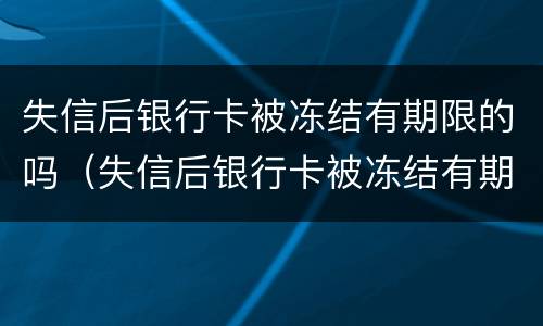 失信后银行卡被冻结有期限的吗（失信后银行卡被冻结有期限的吗怎么办）