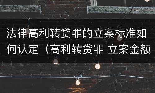 法律高利转贷罪的立案标准如何认定（高利转贷罪 立案金额）