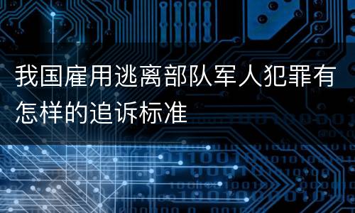我国雇用逃离部队军人犯罪有怎样的追诉标准