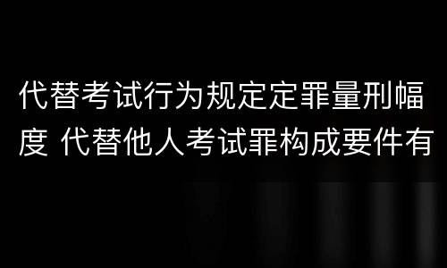 代替考试行为规定定罪量刑幅度 代替他人考试罪构成要件有何规定