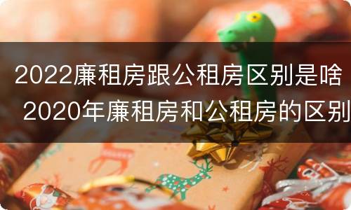 2022廉租房跟公租房区别是啥 2020年廉租房和公租房的区别