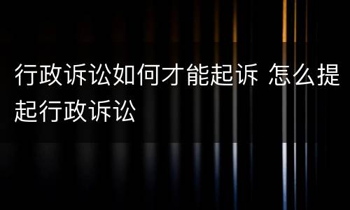 行政诉讼如何才能起诉 怎么提起行政诉讼
