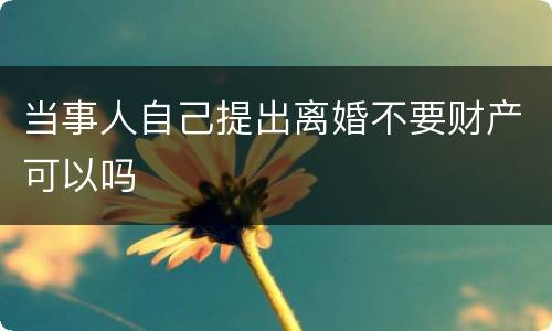 当事人自己提出离婚不要财产可以吗