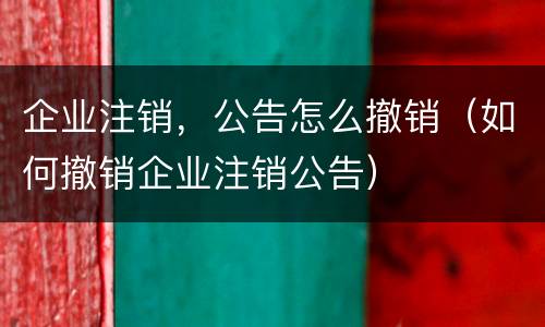 企业注销，公告怎么撤销（如何撤销企业注销公告）