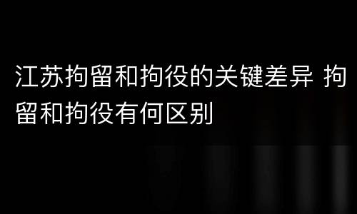 江苏拘留和拘役的关键差异 拘留和拘役有何区别