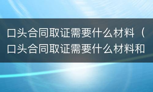 口头合同取证需要什么材料（口头合同取证需要什么材料和手续）