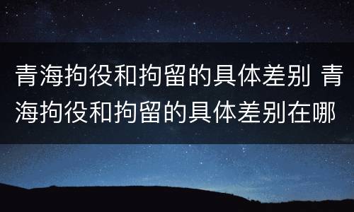 青海拘役和拘留的具体差别 青海拘役和拘留的具体差别在哪