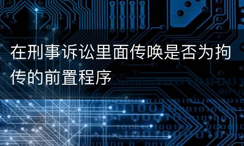 在刑事诉讼里面传唤是否为拘传的前置程序