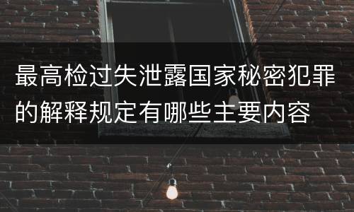 最高检过失泄露国家秘密犯罪的解释规定有哪些主要内容