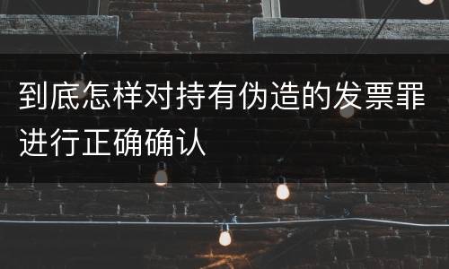 到底怎样对持有伪造的发票罪进行正确确认