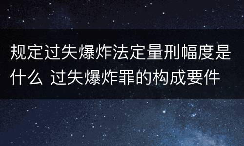 规定过失爆炸法定量刑幅度是什么 过失爆炸罪的构成要件