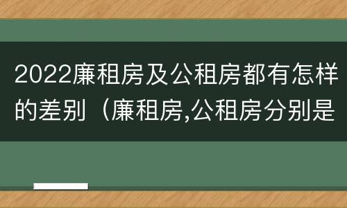 2022廉租房及公租房都有怎样的差别（廉租房,公租房分别是什么意思?）