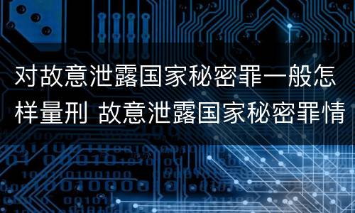 对故意泄露国家秘密罪一般怎样量刑 故意泄露国家秘密罪情节特别严重