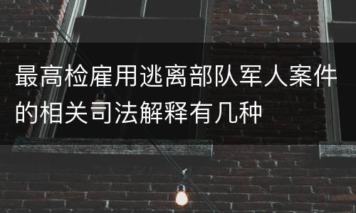 最高检雇用逃离部队军人案件的相关司法解释有几种