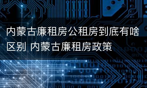 内蒙古廉租房公租房到底有啥区别 内蒙古廉租房政策