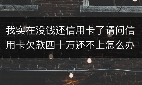 我实在没钱还信用卡了请问信用卡欠款四十万还不上怎么办