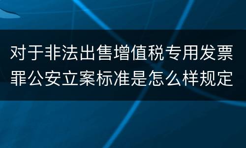 对于非法出售增值税专用发票罪公安立案标准是怎么样规定