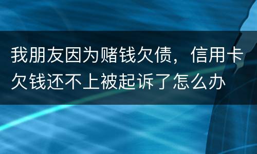 我朋友因为赌钱欠债，信用卡欠钱还不上被起诉了怎么办