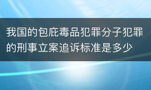 我国的包庇毒品犯罪分子犯罪的刑事立案追诉标准是多少