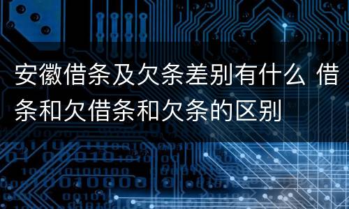 安徽借条及欠条差别有什么 借条和欠借条和欠条的区别