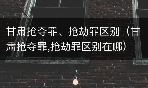 甘肃抢夺罪、抢劫罪区别（甘肃抢夺罪,抢劫罪区别在哪）