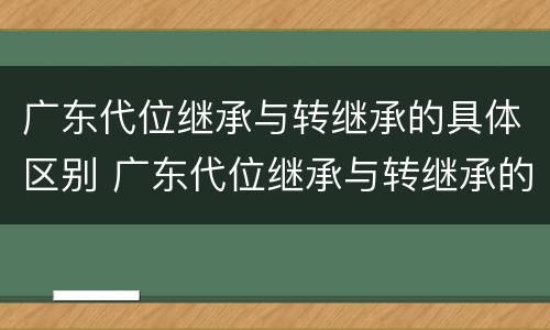 广东代位继承与转继承的具体区别 广东代位继承与转继承的具体区别在哪