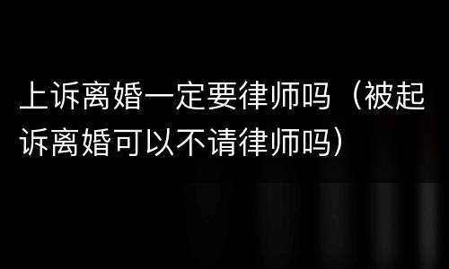 上诉离婚一定要律师吗（被起诉离婚可以不请律师吗）
